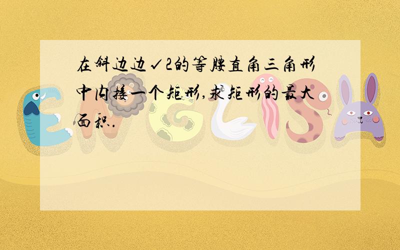 在斜边边√2的等腰直角三角形中内接一个矩形,求矩形的最大面积.