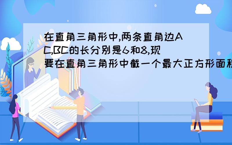 在直角三角形中,两条直角边AC,BC的长分别是6和8,现要在直角三角形中截一个最大正方形面积是多少