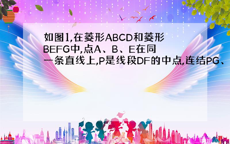 如图1,在菱形ABCD和菱形BEFG中,点A、B、E在同一条直线上,P是线段DF的中点,连结PG、PC,若∠ABC=∠B