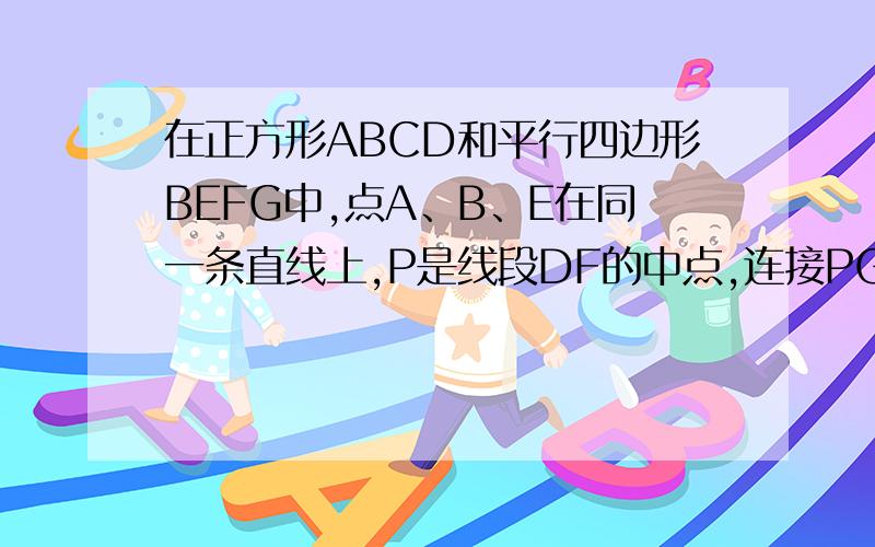 在正方形ABCD和平行四边形BEFG中,点A、B、E在同一条直线上,P是线段DF的中点,连接PG、PC.