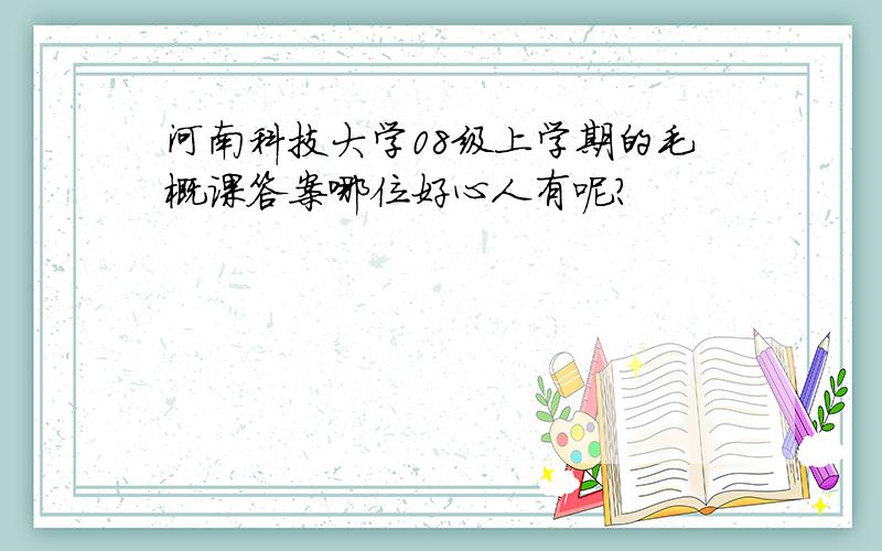 河南科技大学08级上学期的毛概课答案哪位好心人有呢?