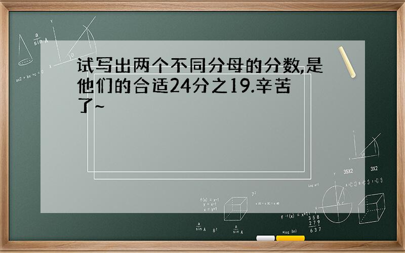 试写出两个不同分母的分数,是他们的合适24分之19.辛苦了~