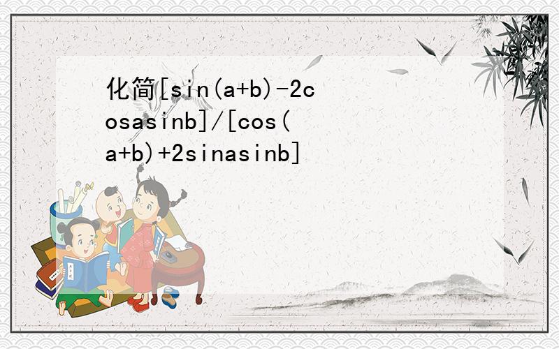 化简[sin(a+b)-2cosasinb]/[cos(a+b)+2sinasinb]