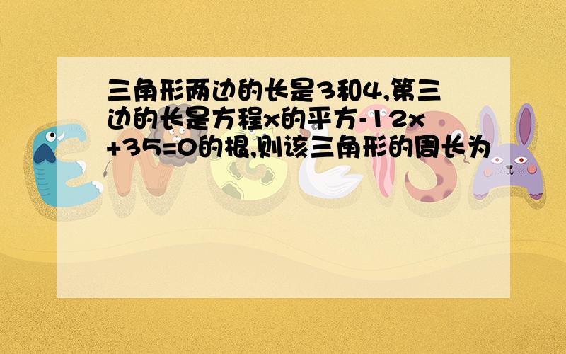 三角形两边的长是3和4,第三边的长是方程x的平方-12x+35=0的根,则该三角形的周长为