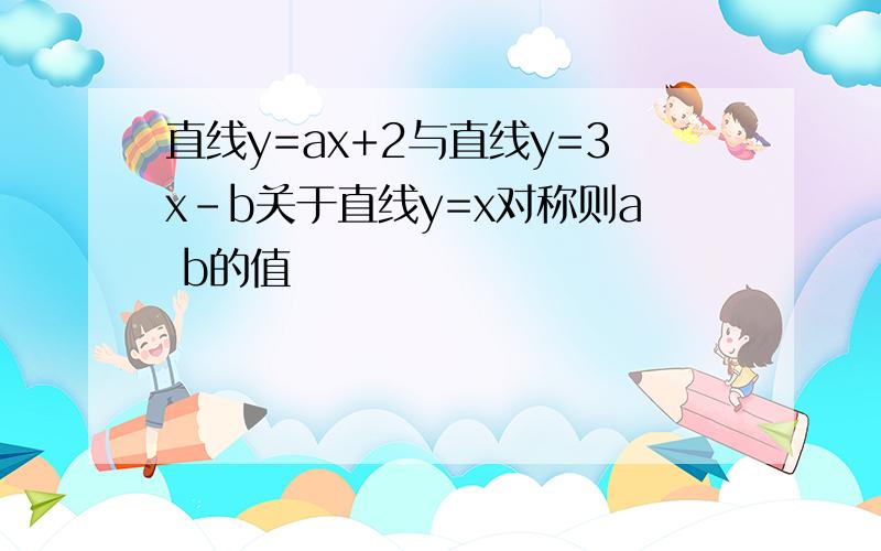 直线y=ax+2与直线y=3x-b关于直线y=x对称则a b的值