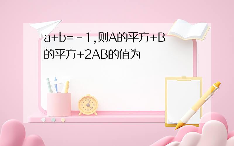 a+b=-1,则A的平方+B的平方+2AB的值为