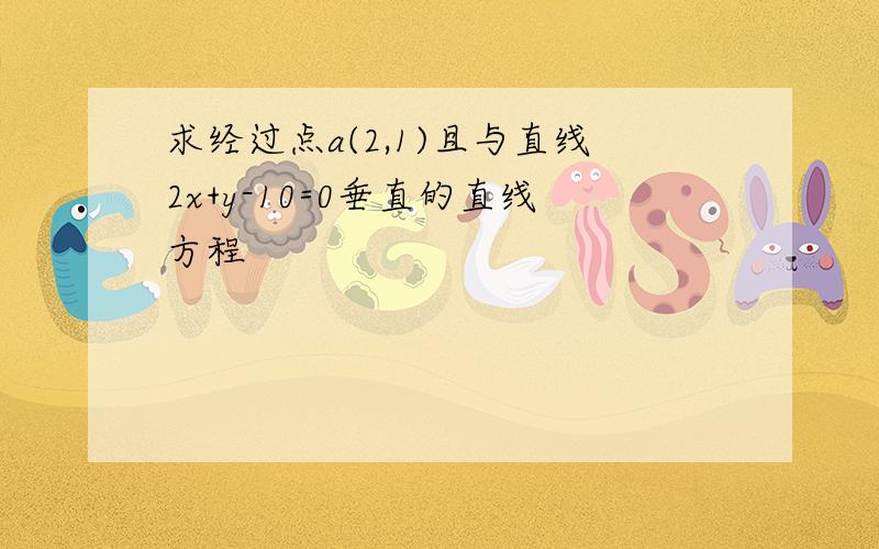 求经过点a(2,1)且与直线2x+y-10=0垂直的直线方程