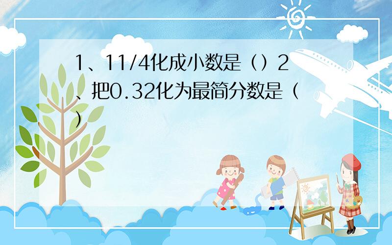 1、11/4化成小数是（）2、把0.32化为最简分数是（）