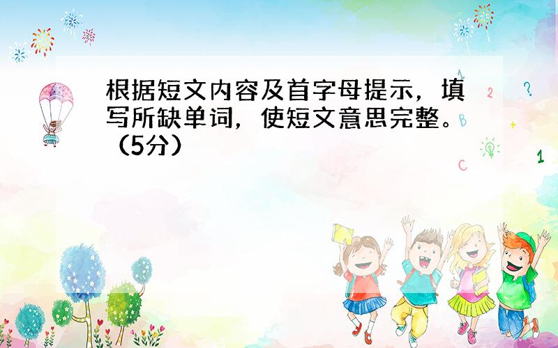 根据短文内容及首字母提示，填写所缺单词，使短文意思完整。（5分）