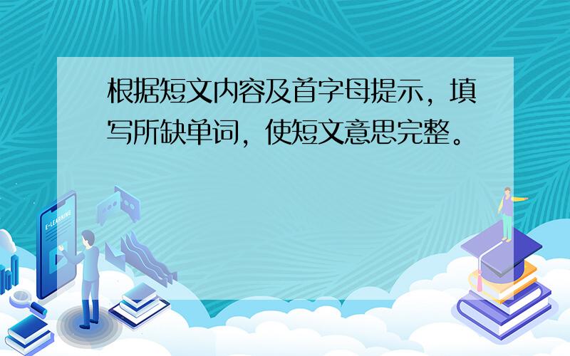 根据短文内容及首字母提示，填写所缺单词，使短文意思完整。