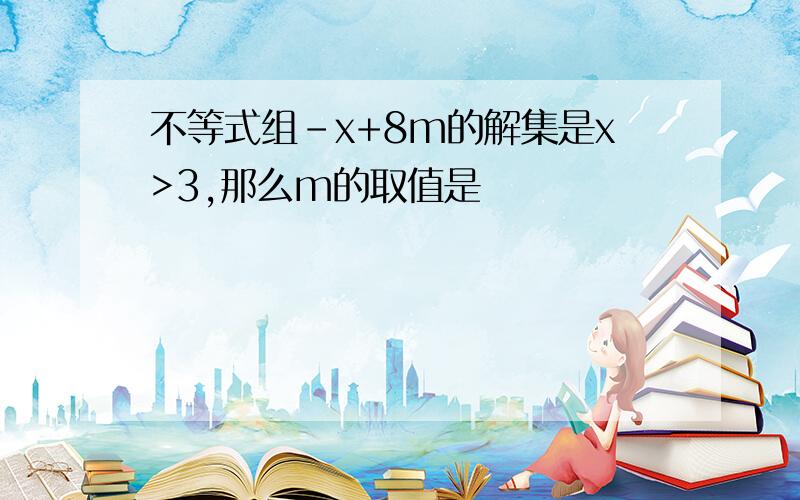 不等式组-x+8m的解集是x>3,那么m的取值是