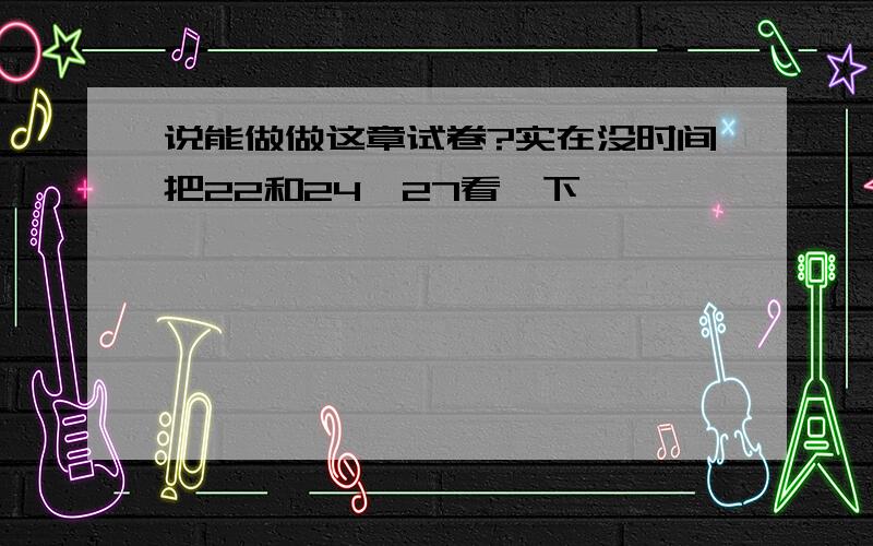 说能做做这章试卷?实在没时间把22和24、27看一下