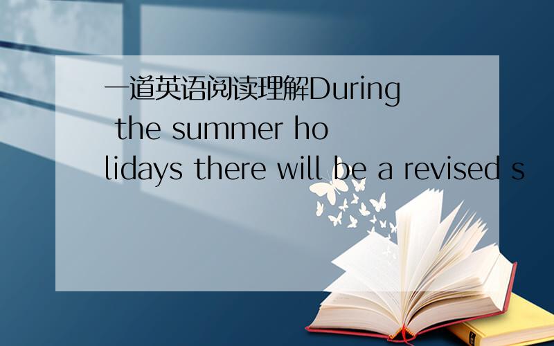 一道英语阅读理解During the summer holidays there will be a revised s