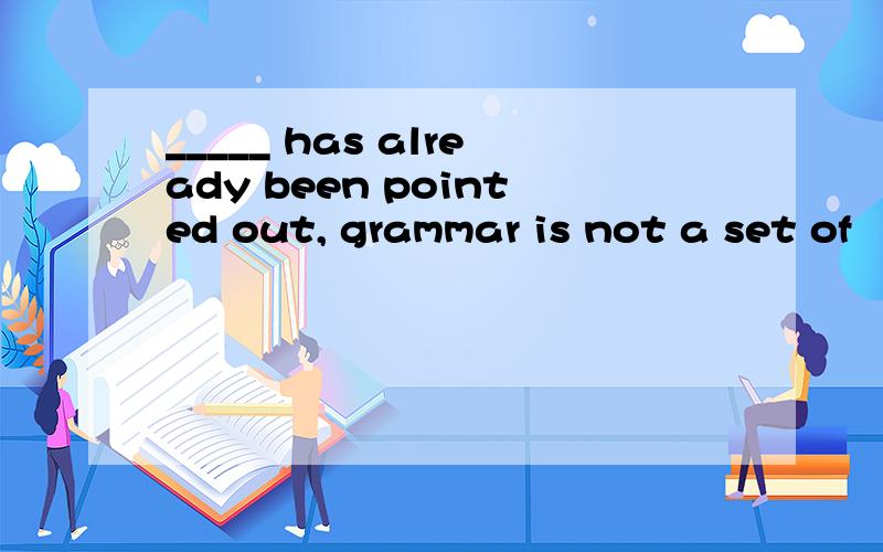 _____ has already been pointed out, grammar is not a set of