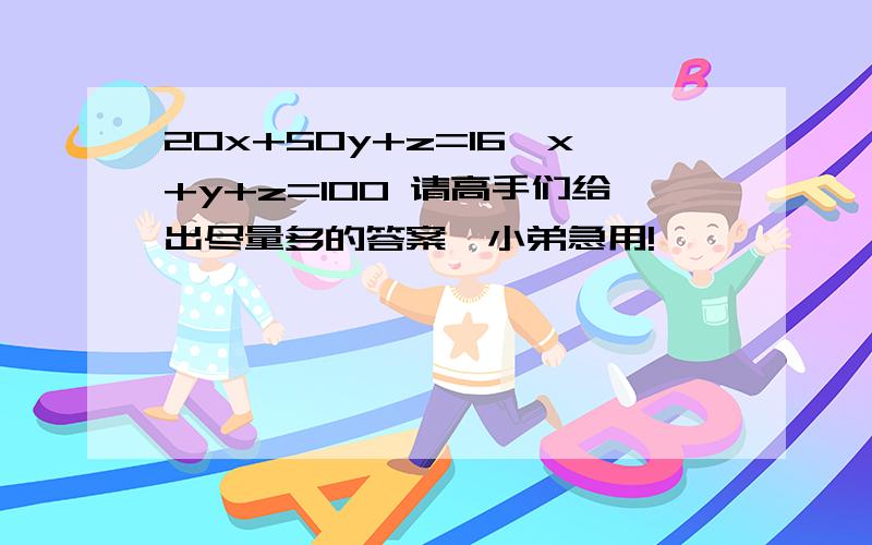 20x+50y+z=16,x+y+z=100 请高手们给出尽量多的答案,小弟急用!