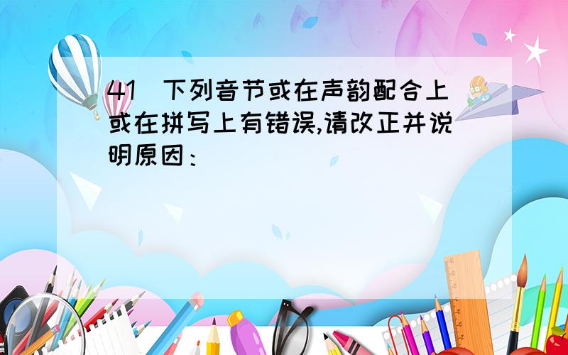 41．下列音节或在声韵配合上或在拼写上有错误,请改正并说明原因：