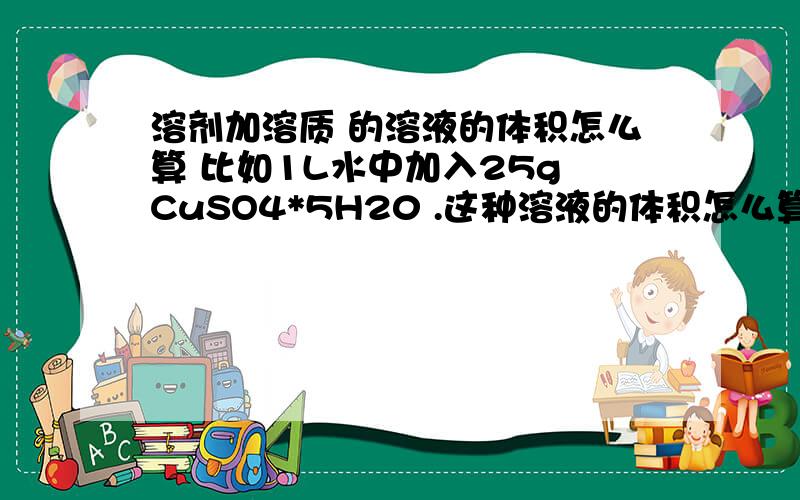 溶剂加溶质 的溶液的体积怎么算 比如1L水中加入25g CuSO4*5H20 .这种溶液的体积怎么算,没有密度.