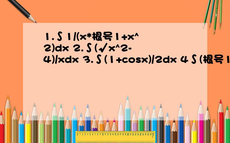 1.∫1/(x*根号1+x^2)dx 2.∫(√x^2-4)/xdx 3.∫(1+cosx)/2dx 4∫(根号1-si