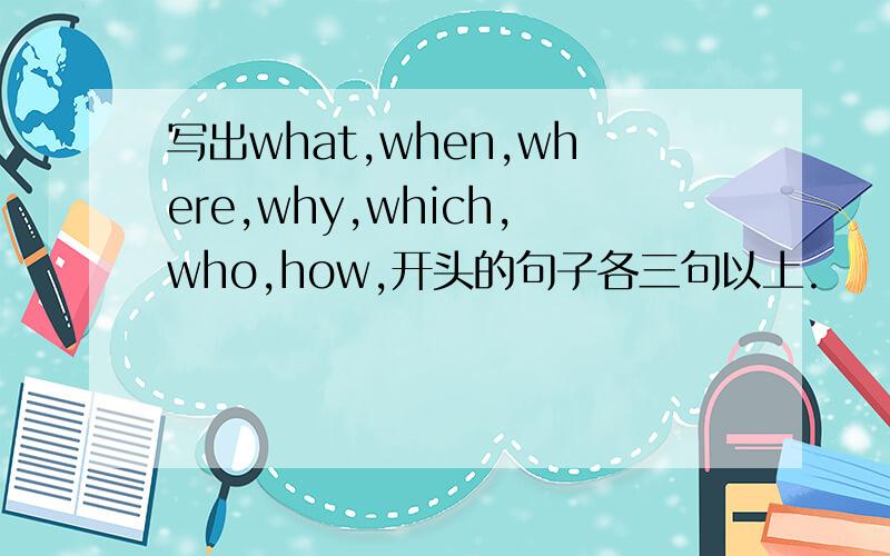 写出what,when,where,why,which,who,how,开头的句子各三句以上.