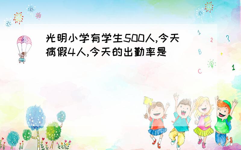 光明小学有学生500人,今天病假4人,今天的出勤率是