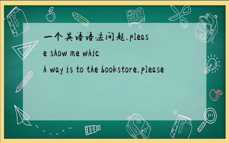 一个英语语法问题.please show me which way is to the bookstore.please