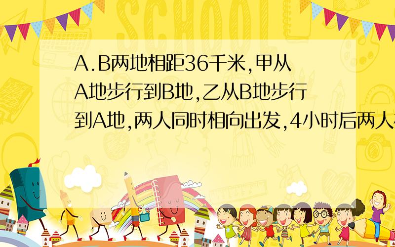 A.B两地相距36千米,甲从A地步行到B地,乙从B地步行到A地,两人同时相向出发,4小时后两人相遇,6小时...