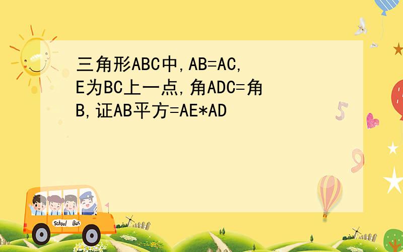 三角形ABC中,AB=AC,E为BC上一点,角ADC=角B,证AB平方=AE*AD