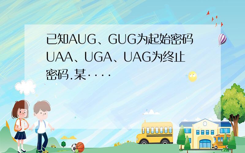 已知AUG、GUG为起始密码UAA、UGA、UAG为终止密码.某····