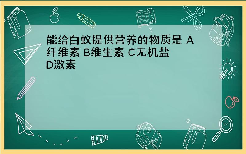 能给白蚁提供营养的物质是 A纤维素 B维生素 C无机盐 D激素