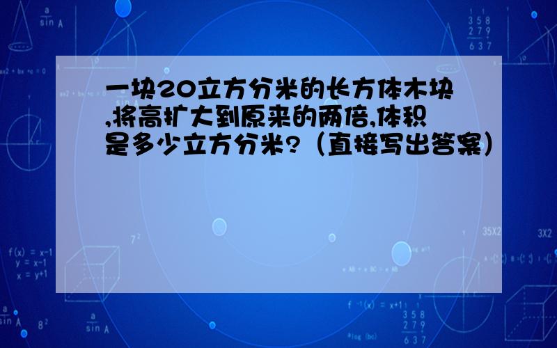 一块20立方分米的长方体木块,将高扩大到原来的两倍,体积是多少立方分米?（直接写出答案）