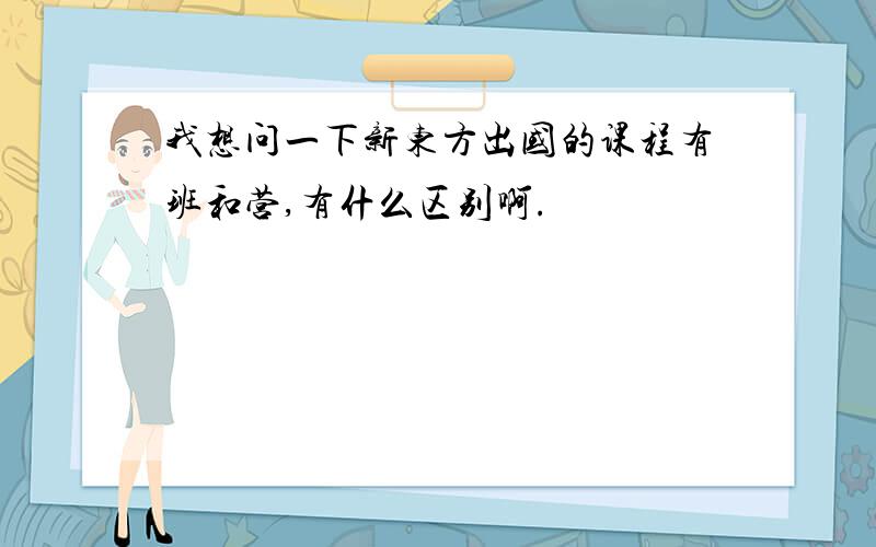 我想问一下新东方出国的课程有班和营,有什么区别啊.