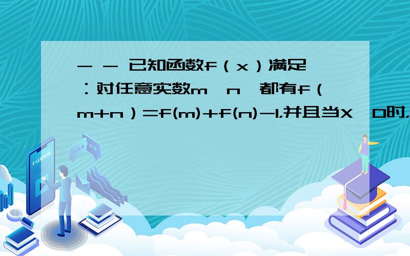 - - 已知函数f（x）满足：对任意实数m、n,都有f（m+n）=f(m)+f(n)-1，并且当X>0时，f(x)>1,