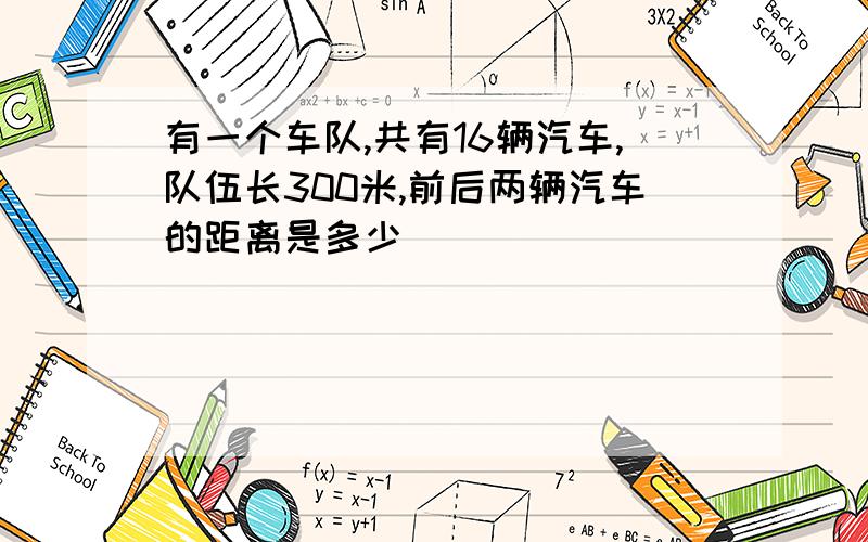 有一个车队,共有16辆汽车,队伍长300米,前后两辆汽车的距离是多少