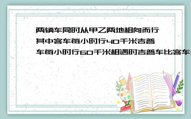 两辆车同时从甲乙两地相向而行其中客车每小时行40千米吉普车每小时行60千米相遇时吉普车比客车多行300