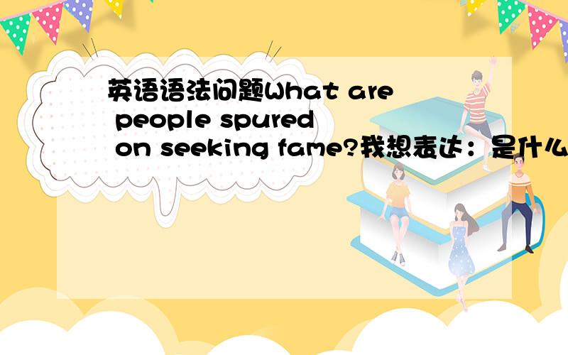 英语语法问题What are people spured on seeking fame?我想表达：是什么激励人们追求名