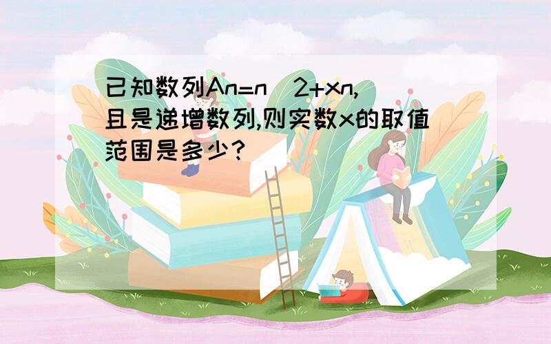 已知数列An=n^2+xn,且是递增数列,则实数x的取值范围是多少?