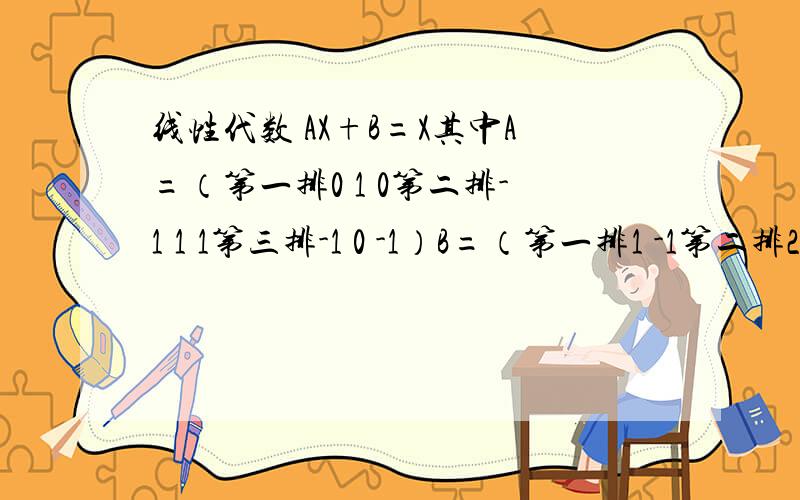 线性代数 AX+B=X其中A=（第一排0 1 0第二排-1 1 1第三排-1 0 -1）B=（第一排1 -1第二排2 0