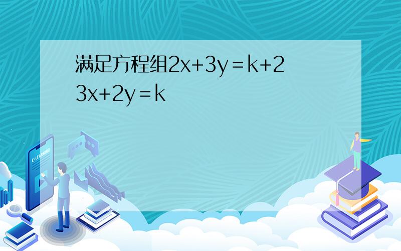 满足方程组2x+3y＝k+23x+2y＝k