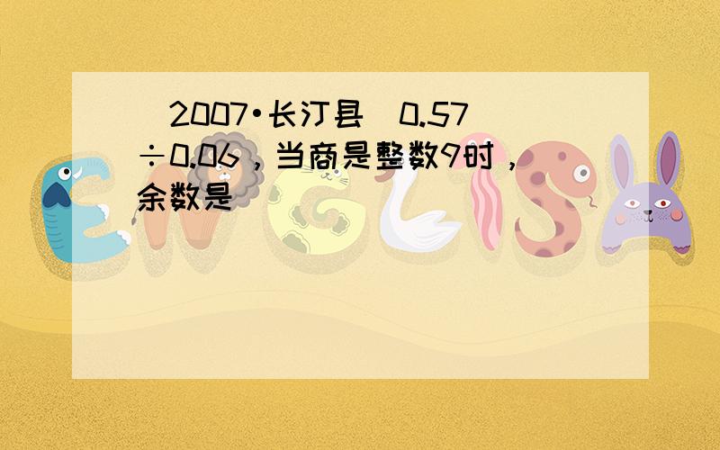 （2007•长汀县）0.57÷0.06，当商是整数9时，余数是______．