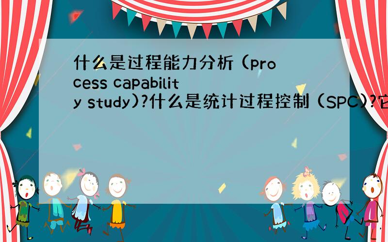 什么是过程能力分析 (process capability study)?什么是统计过程控制 (SPC)?它们之间有怎样