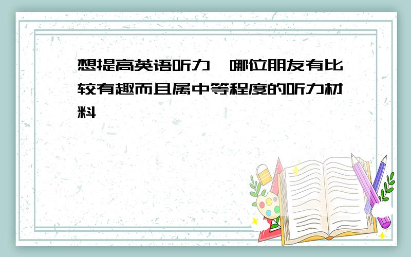 想提高英语听力,哪位朋友有比较有趣而且属中等程度的听力材料