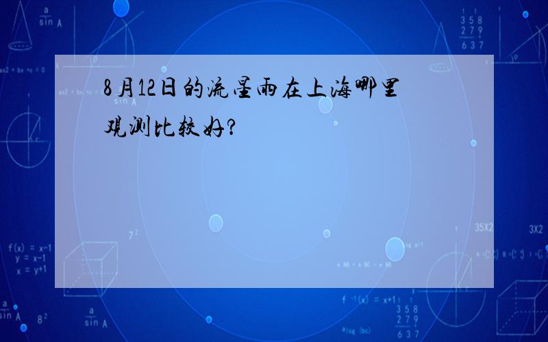 8月12日的流星雨在上海哪里观测比较好?