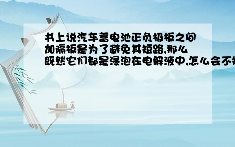 书上说汽车蓄电池正负极板之间加隔板是为了避免其短路,那么既然它们都是浸泡在电解液中,怎么会不短路呢