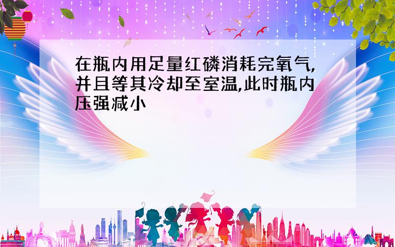 在瓶内用足量红磷消耗完氧气,并且等其冷却至室温,此时瓶内压强减小