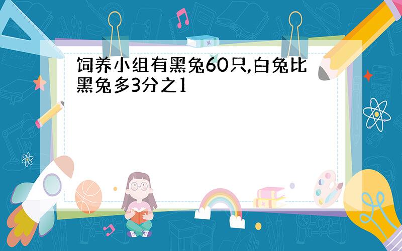 饲养小组有黑兔60只,白兔比黑兔多3分之1