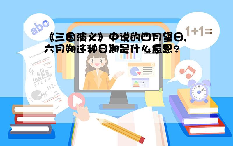 《三国演义》中说的四月望日,六月朔这种日期是什么意思?