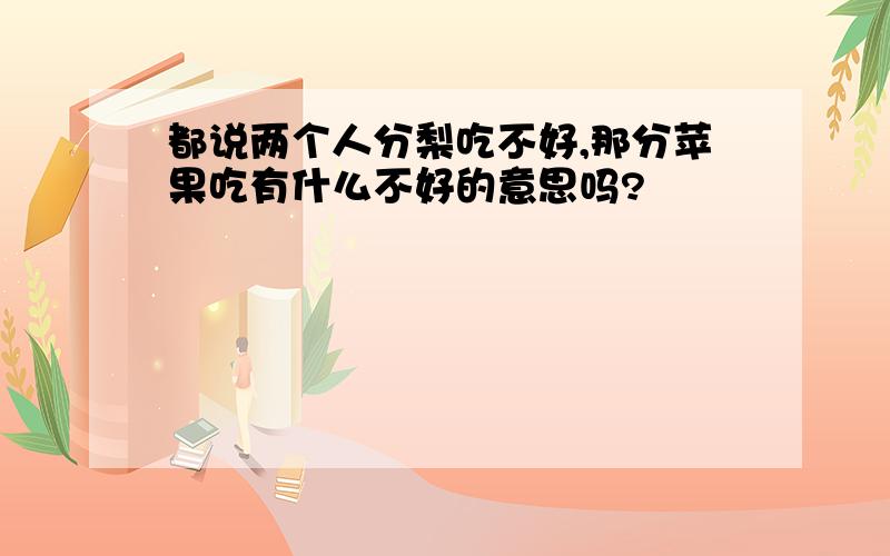 都说两个人分梨吃不好,那分苹果吃有什么不好的意思吗?