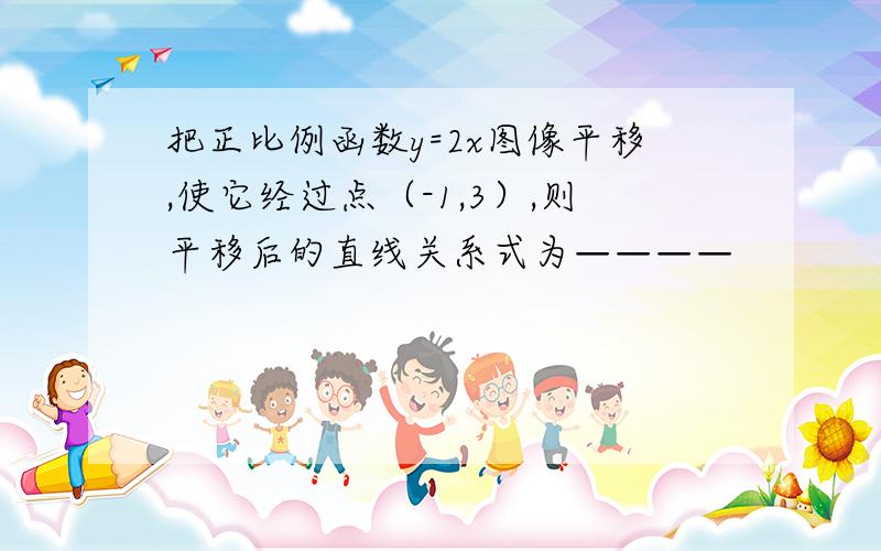 把正比例函数y=2x图像平移,使它经过点（-1,3）,则平移后的直线关系式为————