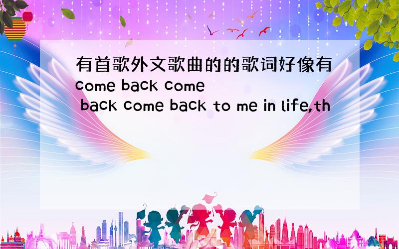 有首歌外文歌曲的的歌词好像有come back come back come back to me in life,th