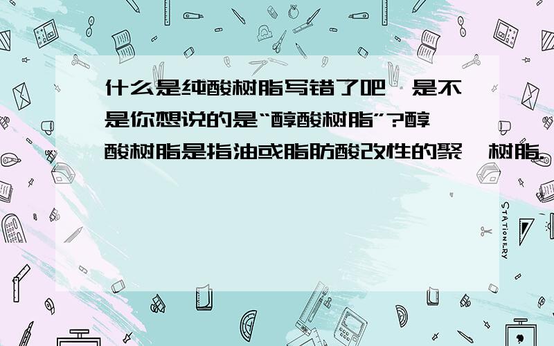 什么是纯酸树脂写错了吧,是不是你想说的是“醇酸树脂”?醇酸树脂是指油或脂肪酸改性的聚酯树脂.